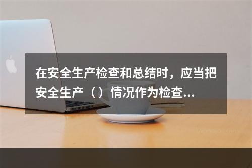 在安全生产检查和总结时，应当把安全生产（ ）情况作为检查和评