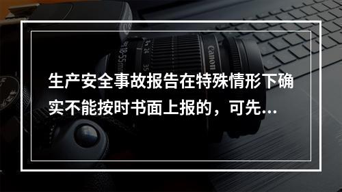 生产安全事故报告在特殊情形下确实不能按时书面上报的，可先电话