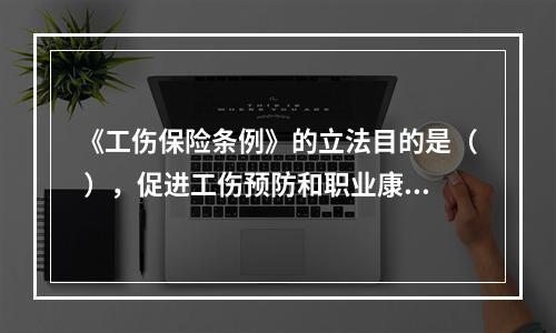 《工伤保险条例》的立法目的是（ ），促进工伤预防和职业康复，