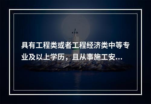 具有工程类或者工程经济类中等专业及以上学历，且从事施工安全管