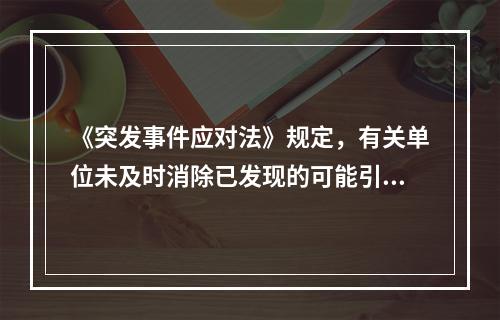 《突发事件应对法》规定，有关单位未及时消除已发现的可能引起突