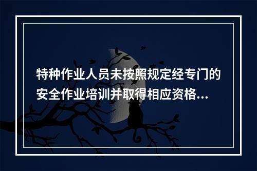 特种作业人员未按照规定经专门的安全作业培训并取得相应资格，上