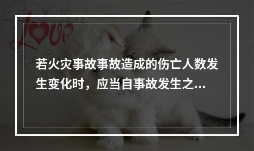 若火灾事故事故造成的伤亡人数发生变化时，应当自事故发生之日起