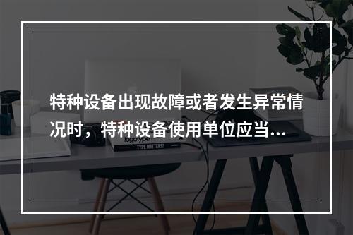 特种设备出现故障或者发生异常情况时，特种设备使用单位应当对其