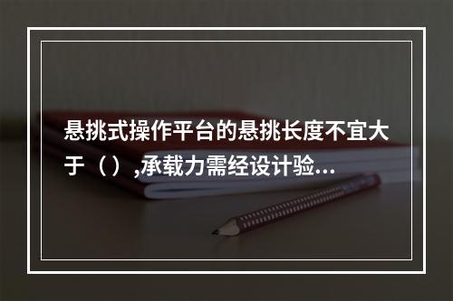 悬挑式操作平台的悬挑长度不宜大于（ ）,承载力需经设计验收。