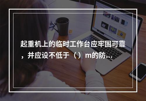 起重机上的临时工作台应牢固可靠，并应设不低于（ ）m的防护栏