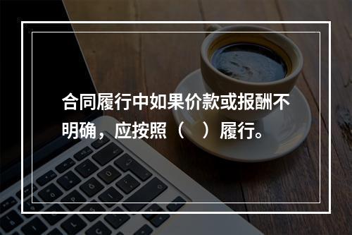 合同履行中如果价款或报酬不明确，应按照（　）履行。