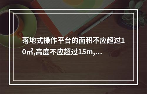 落地式操作平台的面积不应超过10㎡,高度不应超过15m,高宽