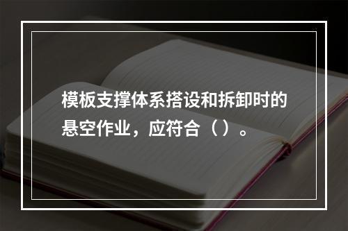 模板支撑体系搭设和拆卸时的悬空作业，应符合（ ）。