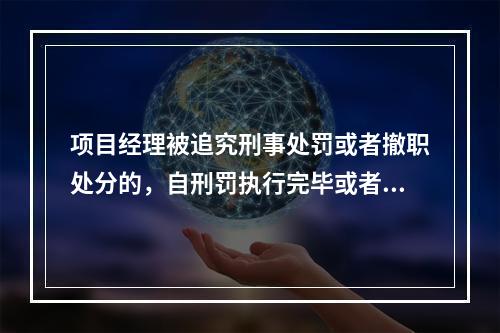 项目经理被追究刑事处罚或者撤职处分的，自刑罚执行完毕或者受处