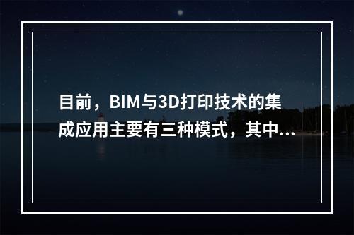 目前，BIM与3D打印技术的集成应用主要有三种模式，其中不包