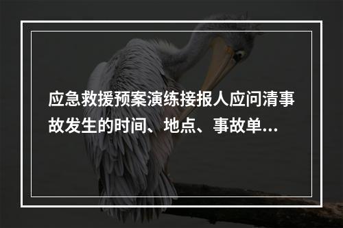 应急救援预案演练接报人应问清事故发生的时间、地点、事故单位、