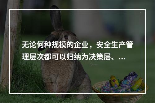 无论何种规模的企业，安全生产管理层次都可以归纳为决策层、管理