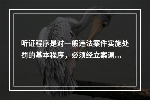 听证程序是对一般违法案件实施处罚的基本程序，必须经立案调查、