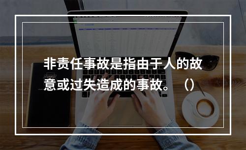 非责任事故是指由于人的故意或过失造成的事故。（）