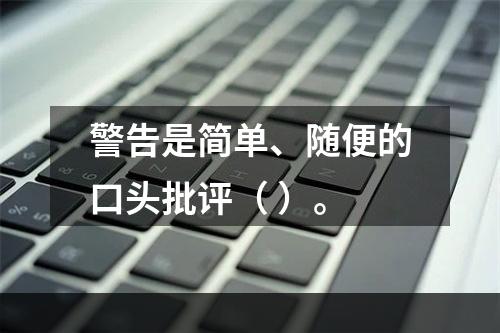 警告是简单、随便的口头批评（ ）。