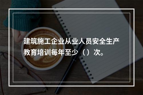 建筑施工企业从业人员安全生产教育培训每年至少（ ）次。