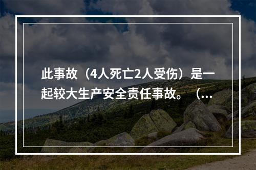 此事故（4人死亡2人受伤）是一起较大生产安全责任事故。（）