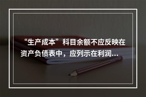 “生产成本”科目余额不应反映在资产负债表中，应列示在利润表中