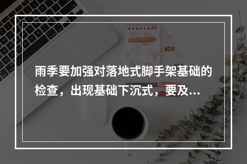 雨季要加强对落地式脚手架基础的检查，出现基础下沉式，要及时采