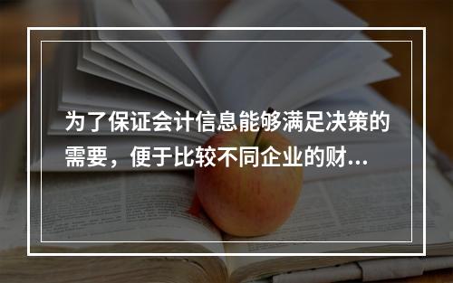 为了保证会计信息能够满足决策的需要，便于比较不同企业的财务状