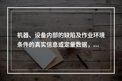 机器、设备内部的缺陷及作业环境条件的真实信息或定量数据，只能