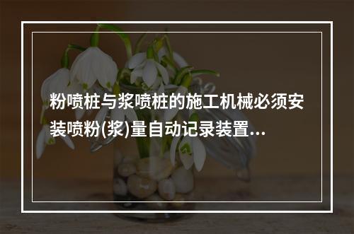 粉喷桩与浆喷桩的施工机械必须安装喷粉(浆)量自动记录装置，并