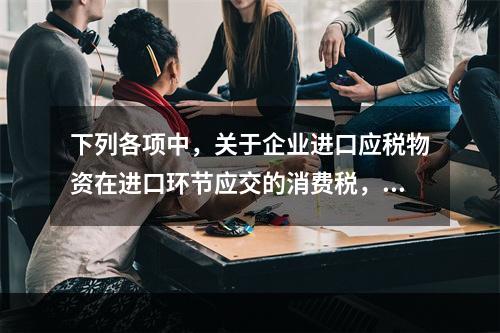 下列各项中，关于企业进口应税物资在进口环节应交的消费税，可能