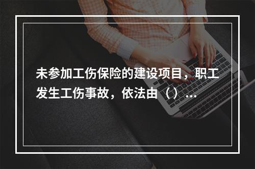 未参加工伤保险的建设项目，职工发生工伤事故，依法由（ ）支付