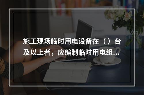 施工现场临时用电设备在（ ）台及以上者，应编制临时用电组织设