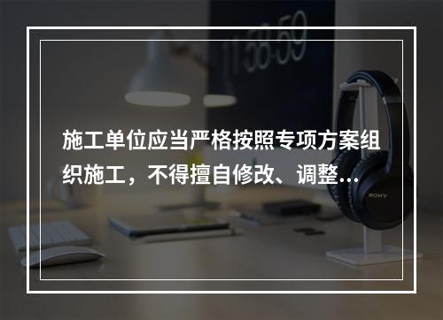 施工单位应当严格按照专项方案组织施工，不得擅自修改、调整专项