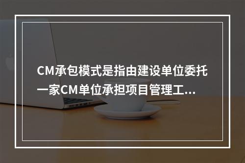 CM承包模式是指由建设单位委托一家CM单位承担项目管理工作，