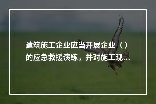 建筑施工企业应当开展企业（ ）的应急救援演练，并对施工现场提