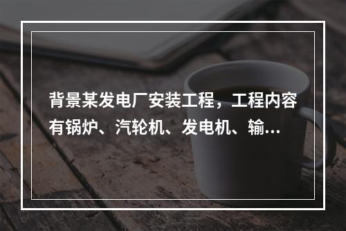 背景某发电厂安装工程，工程内容有锅炉、汽轮机、发电机、输煤机