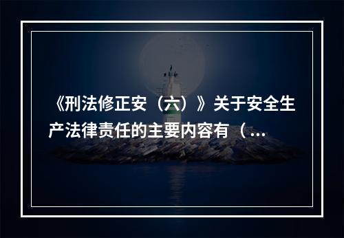 《刑法修正安（六）》关于安全生产法律责任的主要内容有（ ）。