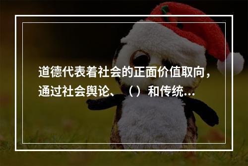 道德代表着社会的正面价值取向，通过社会舆论、（ ）和传统习惯