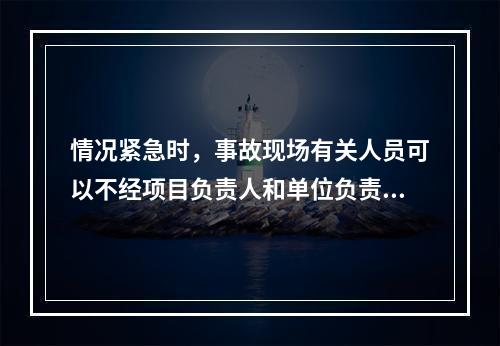 情况紧急时，事故现场有关人员可以不经项目负责人和单位负责人同