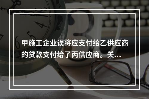 甲施工企业误将应支付给乙供应商的贷款支付给了丙供应商。关于该