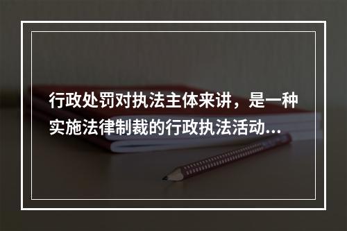 行政处罚对执法主体来讲，是一种实施法律制裁的行政执法活动，而