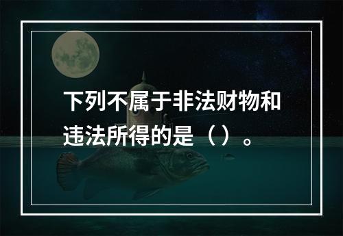 下列不属于非法财物和违法所得的是（ ）。