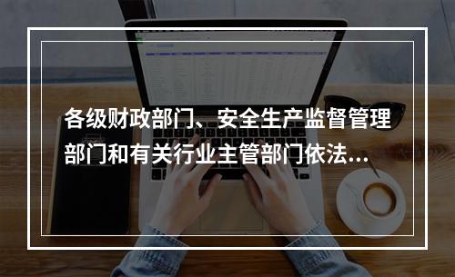 各级财政部门、安全生产监督管理部门和有关行业主管部门依法对企