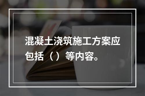 混凝土浇筑施工方案应包括（ ）等内容。