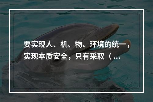 要实现人、机、物、环境的统一，实现本质安全，只有采取（ ）的