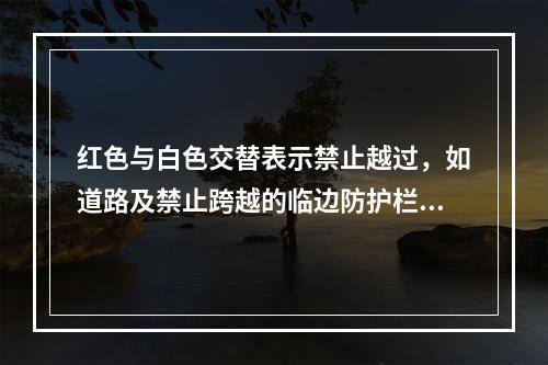 红色与白色交替表示禁止越过，如道路及禁止跨越的临边防护栏杆等