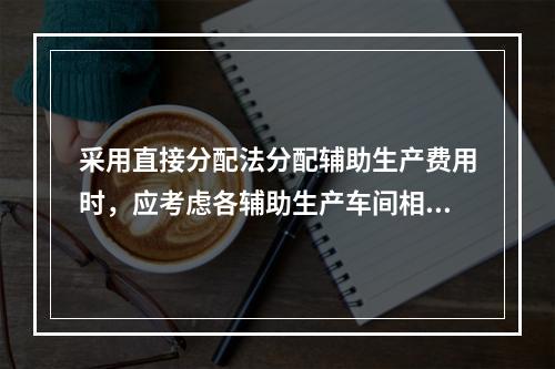 采用直接分配法分配辅助生产费用时，应考虑各辅助生产车间相互提