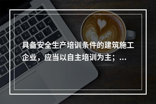 具备安全生产培训条件的建筑施工企业，应当以自主培训为主；可以