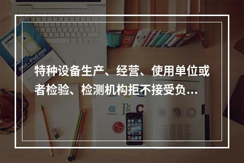 特种设备生产、经营、使用单位或者检验、检测机构拒不接受负责特