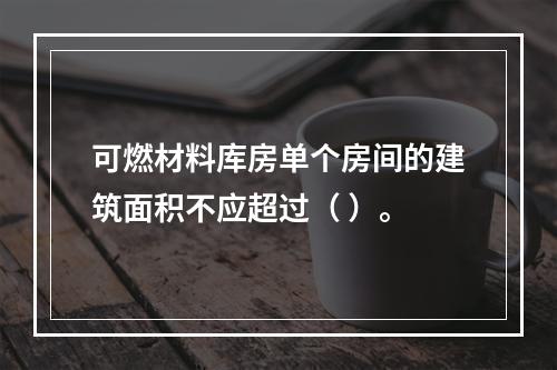 可燃材料库房单个房间的建筑面积不应超过（ ）。