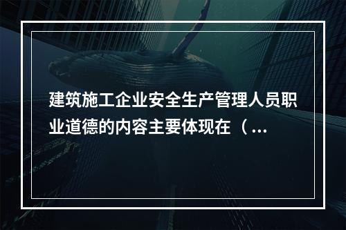 建筑施工企业安全生产管理人员职业道德的内容主要体现在（ ）的