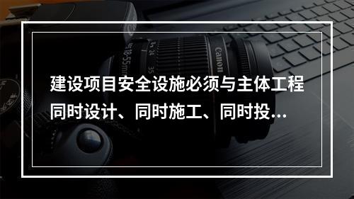 建设项目安全设施必须与主体工程同时设计、同时施工、同时投人生